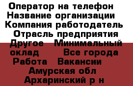 Оператор на телефон › Название организации ­ Компания-работодатель › Отрасль предприятия ­ Другое › Минимальный оклад ­ 1 - Все города Работа » Вакансии   . Амурская обл.,Архаринский р-н